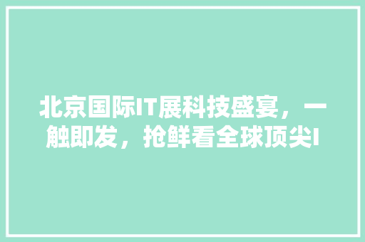 北京国际IT展科技盛宴，一触即发，抢鲜看全球顶尖IT新品！ 神马SEO
