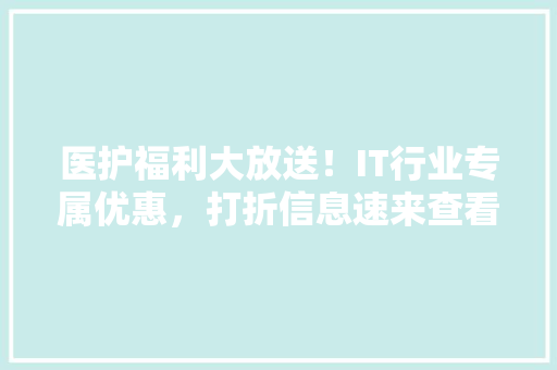 医护福利大放送！IT行业专属优惠，打折信息速来查看！ 神马SEO