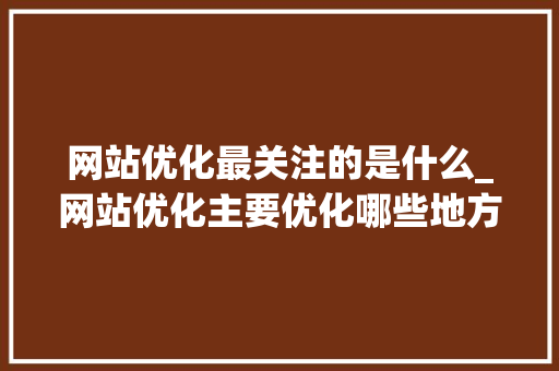 网站优化最关注的是什么_网站优化主要优化哪些地方。 网站优化最关注的是什么_网站优化主要优化哪些地方。 搜狗SEO