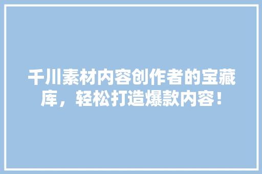千川素材内容创作者的宝藏库，轻松打造爆款内容！ 百度SEO