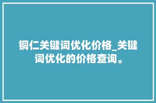 铜仁关键词优化价格_关键词优化的价格查询。