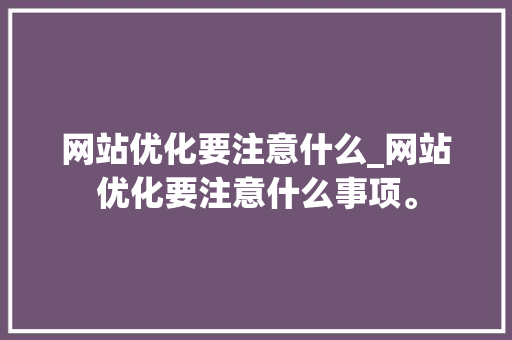 网站优化要注意什么_网站优化要注意什么事项。
