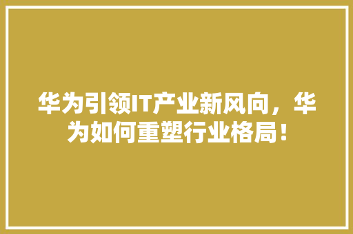 华为引领IT产业新风向，华为如何重塑行业格局！ 搜狗SEO