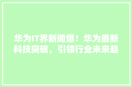 华为IT界新闻爆！华为最新科技突破，引领行业未来趋势！ 神马SEO