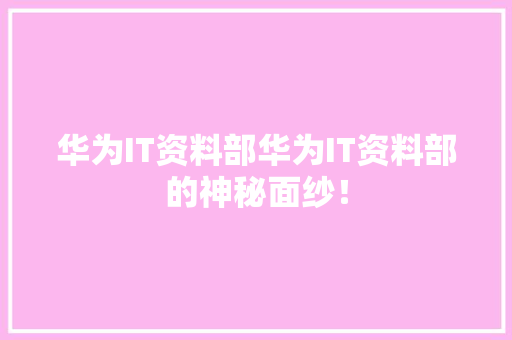 华为IT资料部华为IT资料部的神秘面纱！ 神马SEO