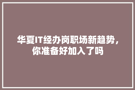 华夏IT经办岗职场新趋势，你准备好加入了吗 必应SEO