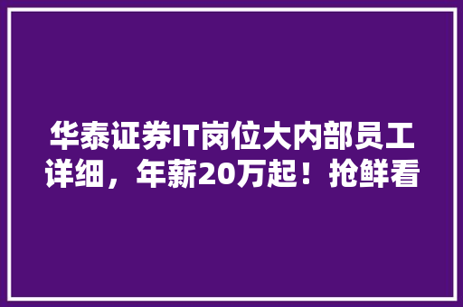 华泰证券IT岗位大内部员工详细，年薪20万起！抢鲜看！
