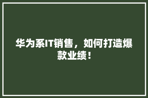华为系IT销售，如何打造爆款业绩！ 搜狗SEO