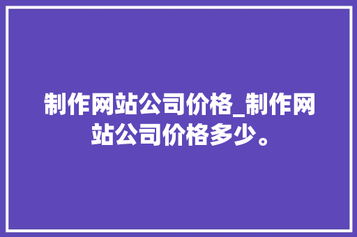 制作网站公司价格_制作网站公司价格多少。 制作网站公司价格_制作网站公司价格多少。 网站建设公司