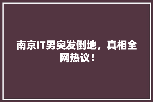 南京IT男突发倒地，真相全网热议！ SEO关键词