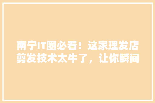 南宁IT圈必看！这家理发店剪发技术太牛了，让你瞬间变潮人！ 必应SEO