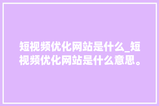 短视频优化网站是什么_短视频优化网站是什么意思。 短视频优化网站是什么_短视频优化网站是什么意思。 SEO关键词
