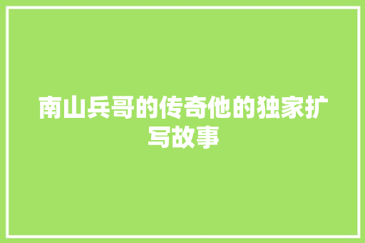 南山兵哥的传奇他的独家扩写故事 搜狗SEO