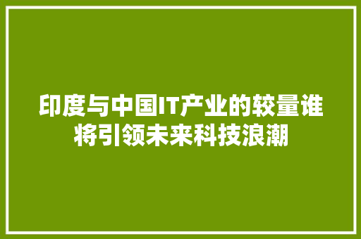 印度与中国IT产业的较量谁将引领未来科技浪潮 网站建设公司