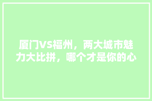 厦门VS福州，两大城市魅力大比拼，哪个才是你的心头好 搜狗SEO