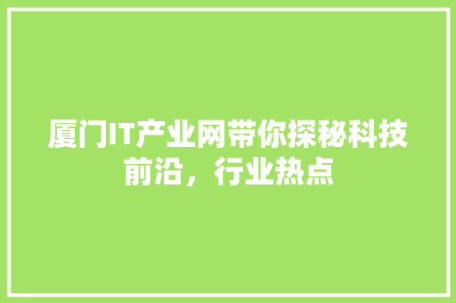 厦门IT产业网带你探秘科技前沿，行业热点