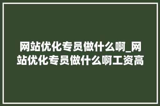 网站优化专员做什么啊_网站优化专员做什么啊工资高吗。 网站优化专员做什么啊_网站优化专员做什么啊工资高吗。 搜狗SEO
