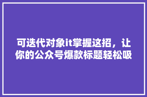 可迭代对象it掌握这招，让你的公众号爆款标题轻松吸粉 神马SEO