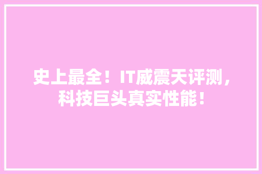史上最全！IT威震天评测，科技巨头真实性能！ 百度SEO