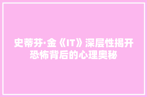史蒂芬·金《IT》深层性揭开恐怖背后的心理奥秘 百度SEO