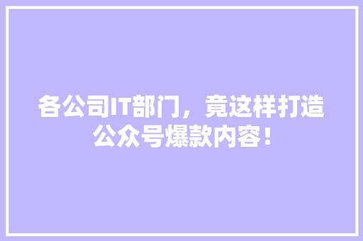 各公司IT部门，竟这样打造公众号爆款内容！ 神马SEO