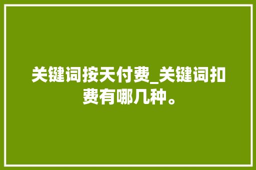 关键词按天付费_关键词扣费有哪几种。 关键词按天付费_关键词扣费有哪几种。 SEO关键词