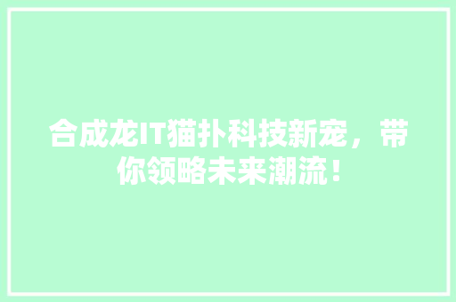 合成龙IT猫扑科技新宠，带你领略未来潮流！ 搜狗SEO