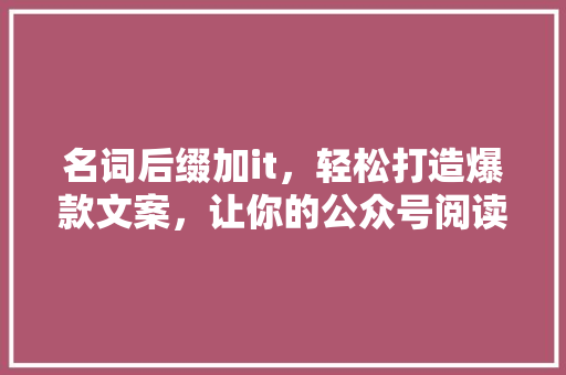 名词后缀加it，轻松打造爆款文案，让你的公众号阅读量翻倍！ 神马SEO