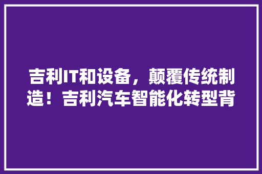 吉利IT和设备，颠覆传统制造！吉利汽车智能化转型背后的秘密 神马SEO