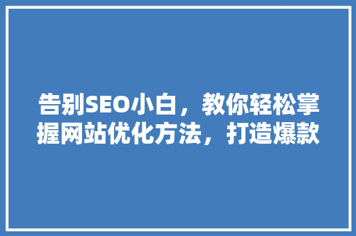 告别SEO小白，教你轻松掌握网站优化方法，打造爆款公众号！ 搜狗SEO