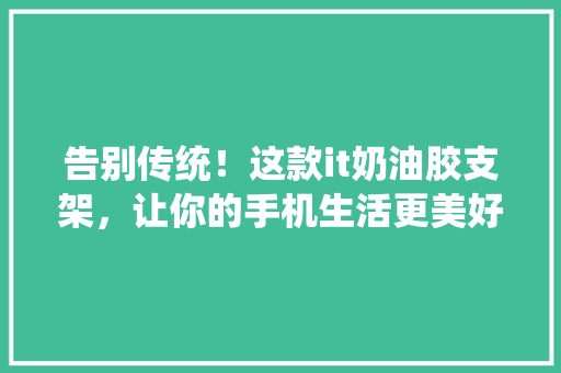 告别传统！这款it奶油胶支架，让你的手机生活更美好！