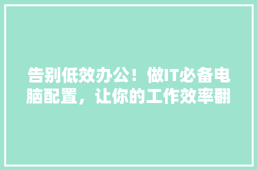 告别低效办公！做IT必备电脑配置，让你的工作效率翻倍 神马SEO