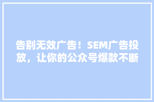 告别无效广告！SEM广告投放，让你的公众号爆款不断 百度SEO
