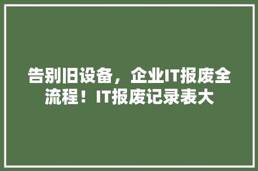 告别旧设备，企业IT报废全流程！IT报废记录表大 神马SEO