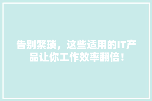 告别繁琐，这些适用的IT产品让你工作效率翻倍！