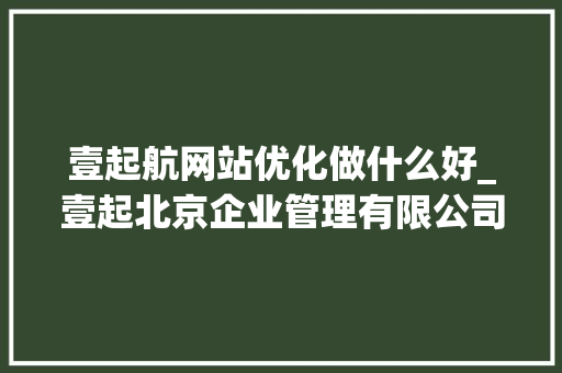 壹起航网站优化做什么好_壹起北京企业管理有限公司。 壹起航网站优化做什么好_壹起北京企业管理有限公司。 搜狗SEO