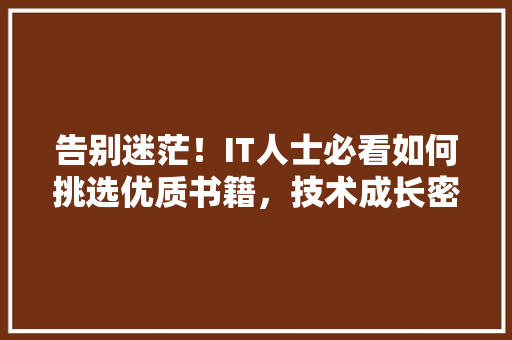 告别迷茫！IT人士必看如何挑选优质书籍，技术成长密码