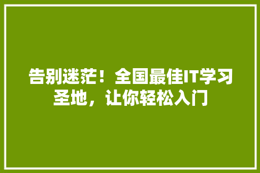 告别迷茫！全国最佳IT学习圣地，让你轻松入门 百度SEO