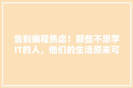 告别编程焦虑！那些不想学IT的人，他们的生活原来可以这样精彩 百度SEO