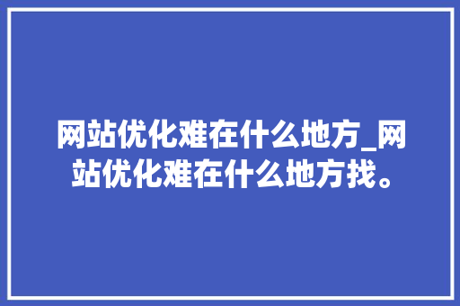 网站优化难在什么地方_网站优化难在什么地方找。 网站优化难在什么地方_网站优化难在什么地方找。 神马SEO