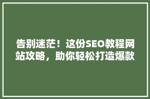 告别迷茫！这份SEO教程网站攻略，助你轻松打造爆款公众号 SEO关键词