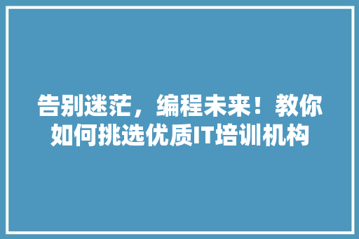 告别迷茫，编程未来！教你如何挑选优质IT培训机构 SEO关键词