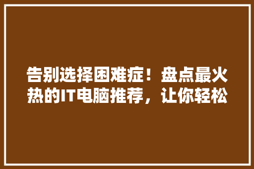 告别选择困难症！盘点最火热的IT电脑推荐，让你轻松选购 神马SEO