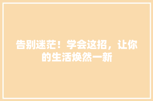 告别迷茫！学会这招，让你的生活焕然一新 搜狗SEO