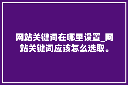 网站关键词在哪里设置_网站关键词应该怎么选取。 网站关键词在哪里设置_网站关键词应该怎么选取。 SEO关键词