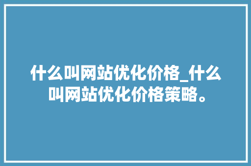 什么叫网站优化价格_什么叫网站优化价格策略。 什么叫网站优化价格_什么叫网站优化价格策略。 神马SEO