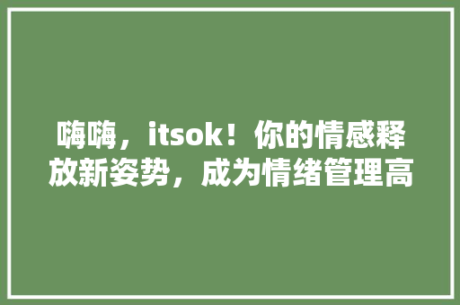 嗨嗨，itsok！你的情感释放新姿势，成为情绪管理高手！ 百度SEO