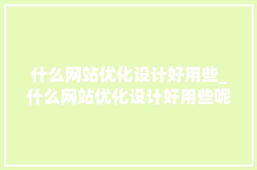 什么网站优化设计好用些_什么网站优化设计好用些呢。 什么网站优化设计好用些_什么网站优化设计好用些呢。 网站建设公司