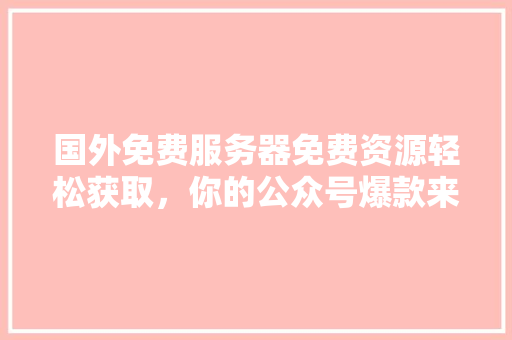 国外免费服务器免费资源轻松获取，你的公众号爆款来了！ 必应SEO