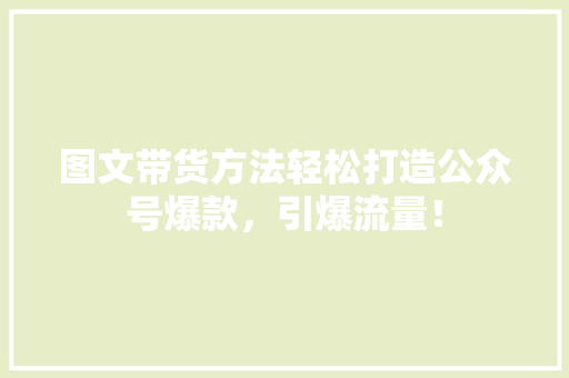图文带货方法轻松打造公众号爆款，引爆流量！ 网站建设公司